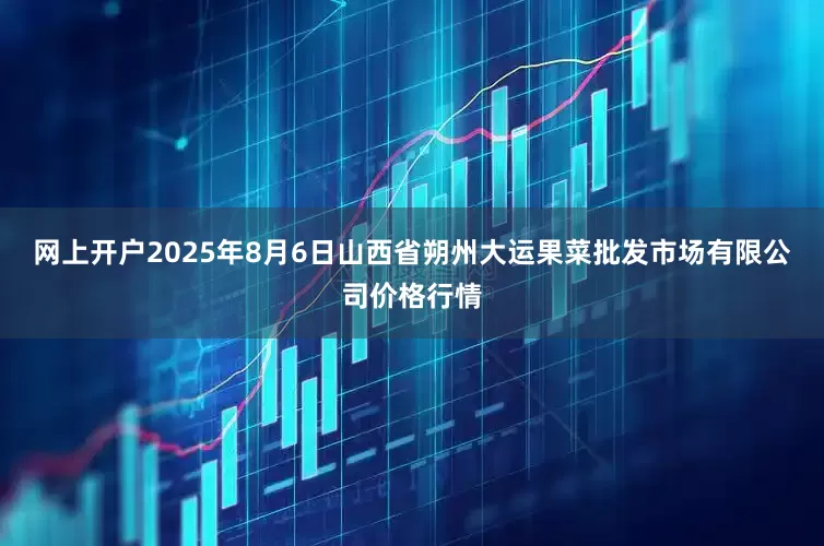 网上开户2025年8月6日山西省朔州大运果菜批发市场有限公司价格行情