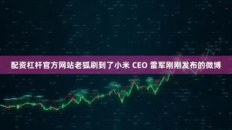 配资杠杆官方网站老狐刷到了小米 CEO 雷军刚刚发布的微博