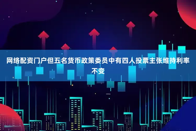 网络配资门户但五名货币政策委员中有四人投票主张维持利率不变