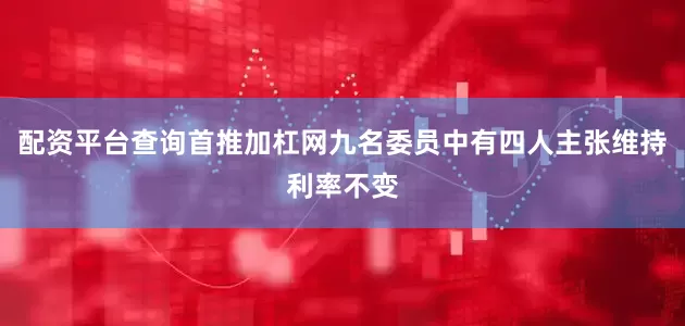 配资平台查询首推加杠网九名委员中有四人主张维持利率不变