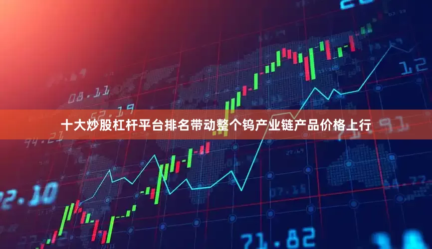 十大炒股杠杆平台排名带动整个钨产业链产品价格上行
