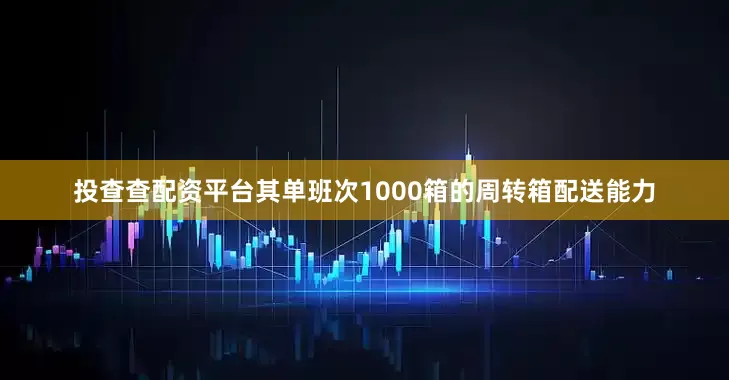 投查查配资平台其单班次1000箱的周转箱配送能力