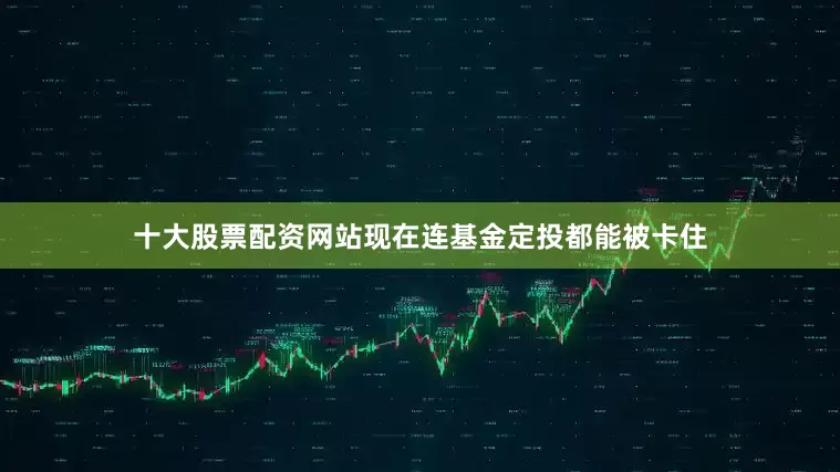 十大股票配资网站现在连基金定投都能被卡住