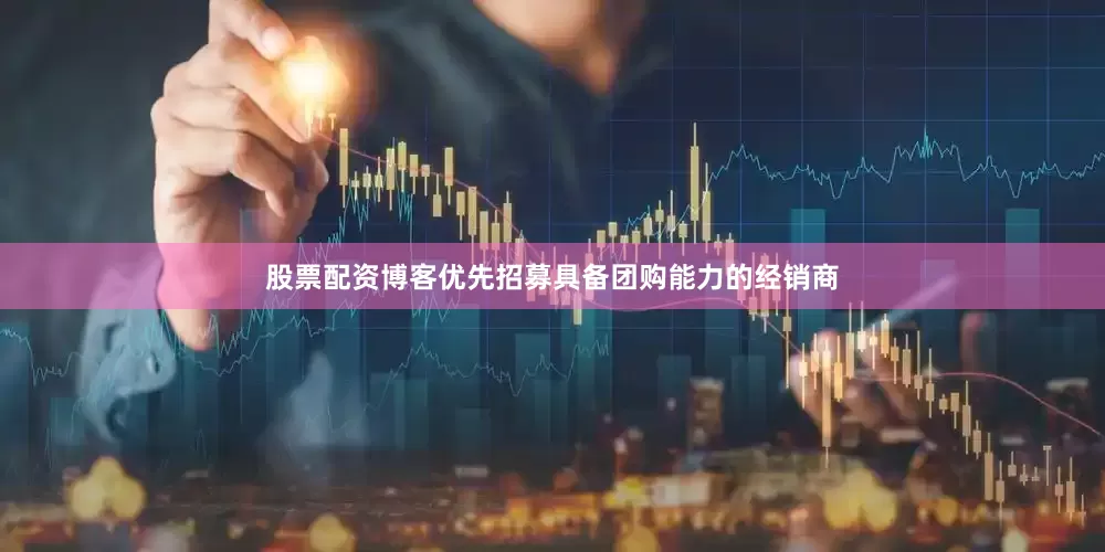 股票配资博客优先招募具备团购能力的经销商