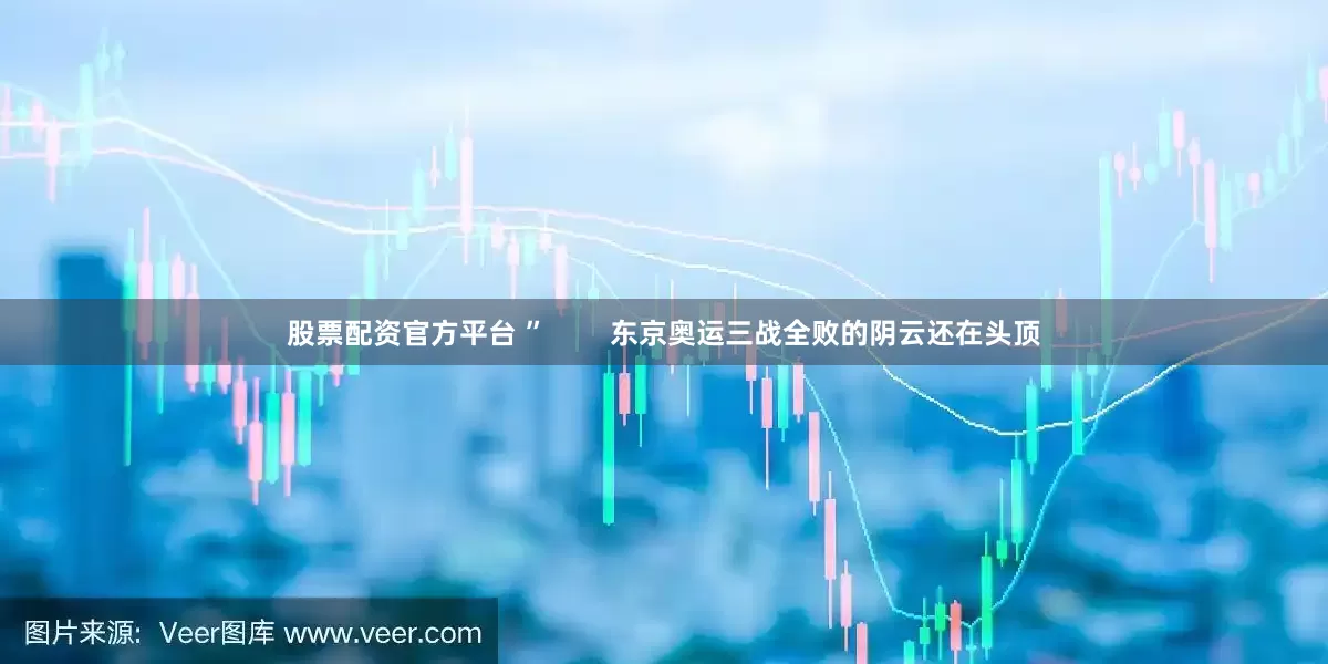 股票配资官方平台 ”        东京奥运三战全败的阴云还在头顶