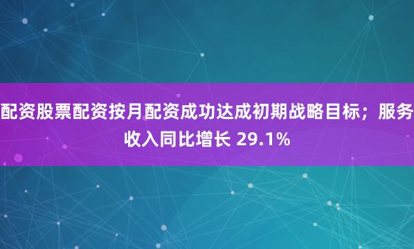 配资股票配资按月配资成功达成初期战略目标；服务收入同比增长 29.1%