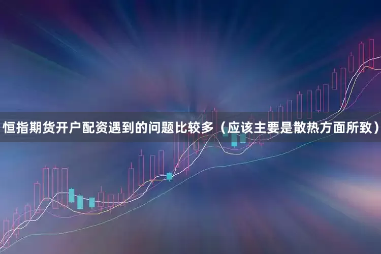 恒指期货开户配资遇到的问题比较多（应该主要是散热方面所致）