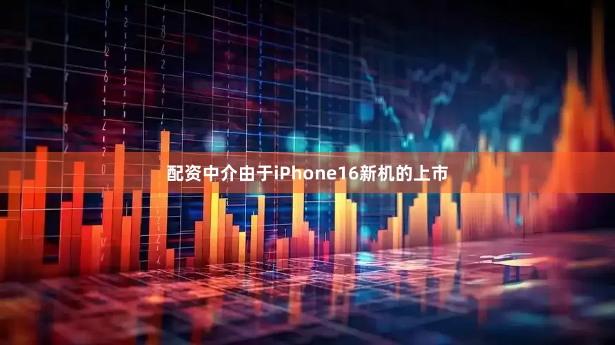 配资中介由于iPhone16新机的上市