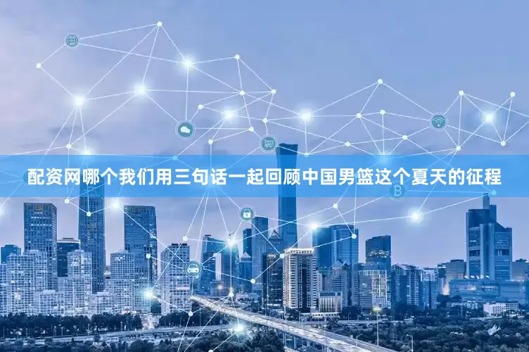 配资网哪个我们用三句话一起回顾中国男篮这个夏天的征程