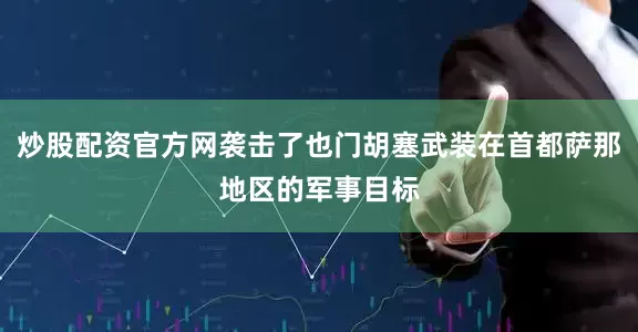 炒股配资官方网袭击了也门胡塞武装在首都萨那地区的军事目标