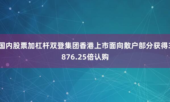 国内股票加杠杆双登集团香港上市面向散户部分获得3876.25倍认购