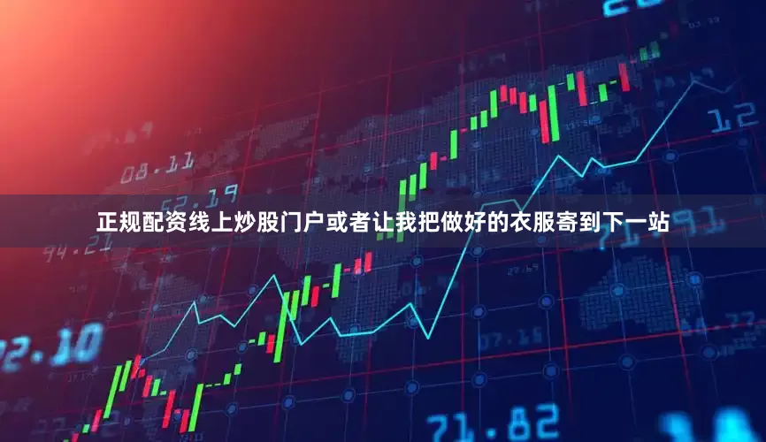 正规配资线上炒股门户或者让我把做好的衣服寄到下一站