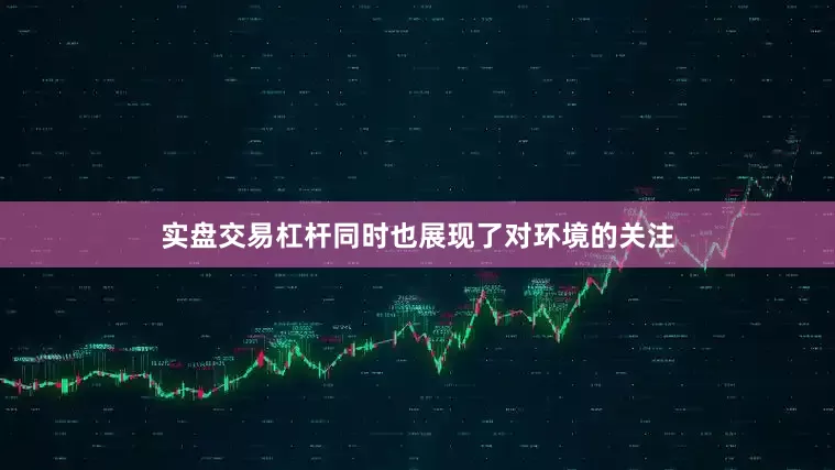 实盘交易杠杆同时也展现了对环境的关注