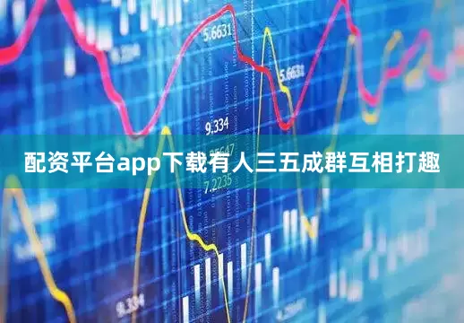 配资平台app下载有人三五成群互相打趣