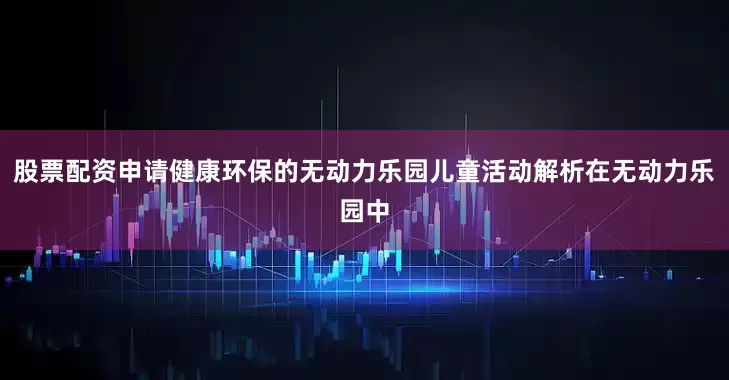 股票配资申请健康环保的无动力乐园儿童活动解析在无动力乐园中
