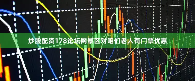炒股配资178论坛网景区对咱们老人有门票优惠