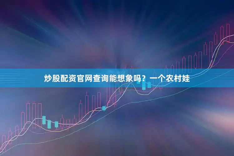 炒股配资官网查询能想象吗？一个农村娃