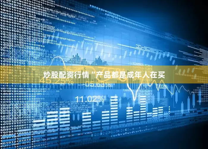 炒股配资行情“产品都是成年人在买