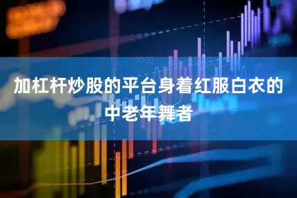 加杠杆炒股的平台身着红服白衣的中老年舞者