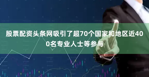 股票配资头条网吸引了超70个国家和地区近400名专业人士等参与
