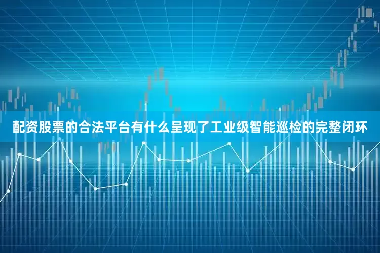 配资股票的合法平台有什么呈现了工业级智能巡检的完整闭环