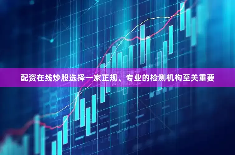 配资在线炒股选择一家正规、专业的检测机构至关重要