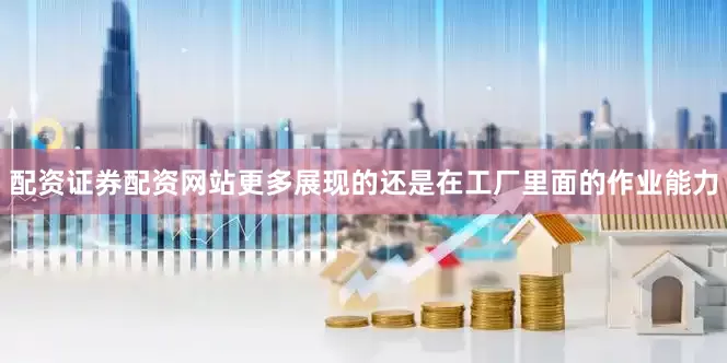配资证券配资网站更多展现的还是在工厂里面的作业能力
