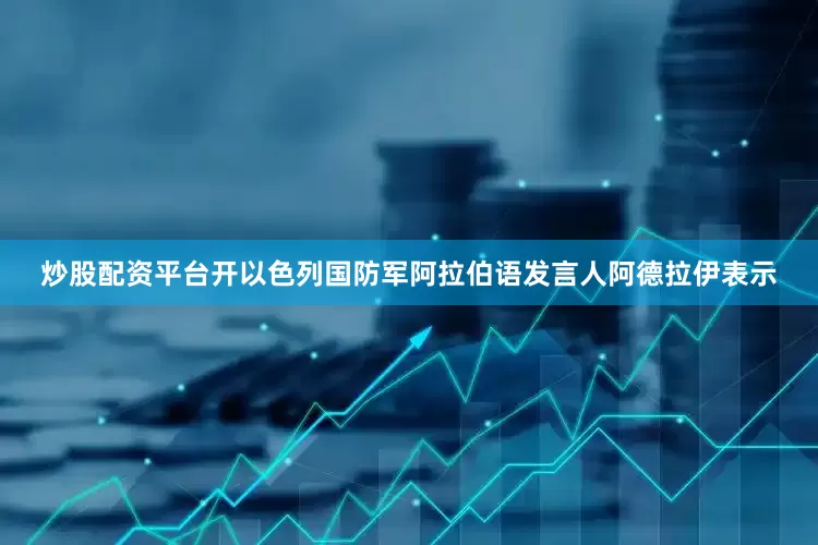炒股配资平台开以色列国防军阿拉伯语发言人阿德拉伊表示