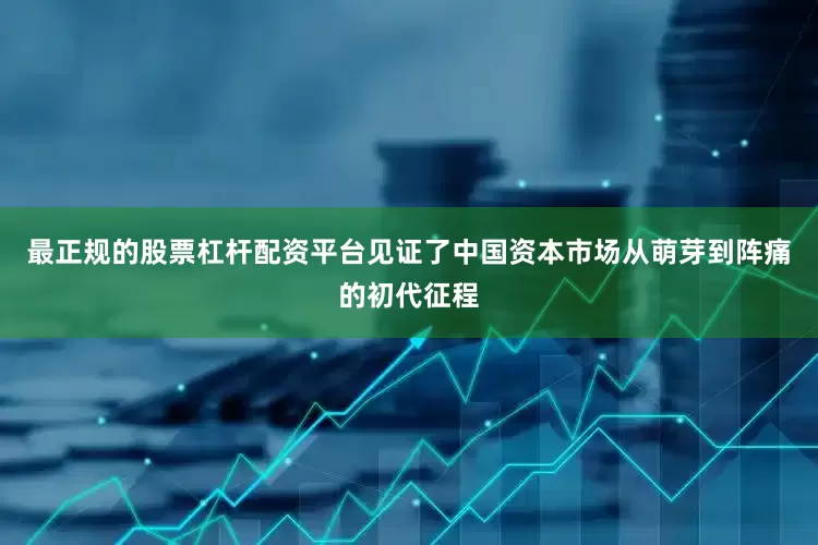 最正规的股票杠杆配资平台见证了中国资本市场从萌芽到阵痛的初代征程