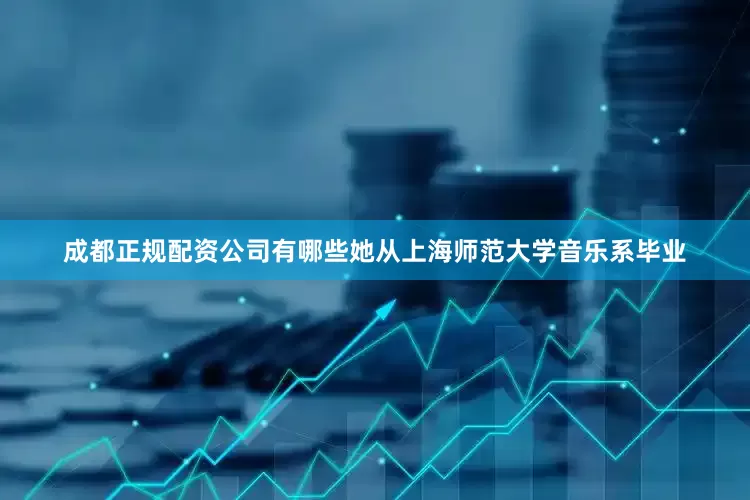 成都正规配资公司有哪些她从上海师范大学音乐系毕业