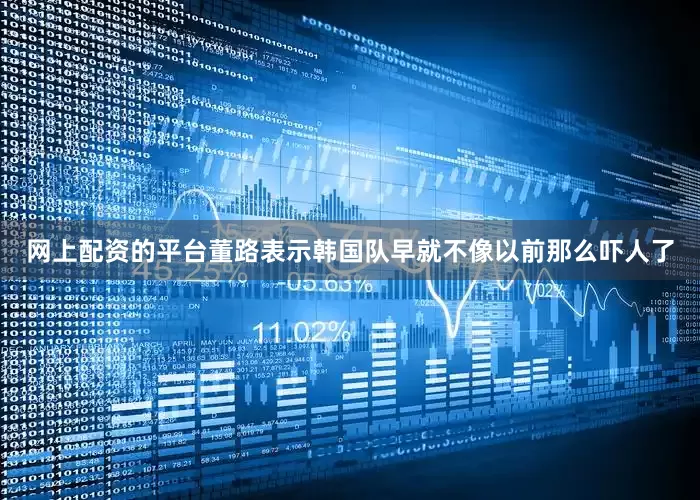网上配资的平台董路表示韩国队早就不像以前那么吓人了
