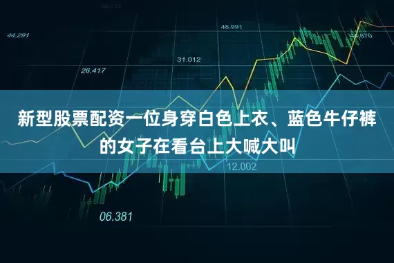 新型股票配资一位身穿白色上衣、蓝色牛仔裤的女子在看台上大喊大叫