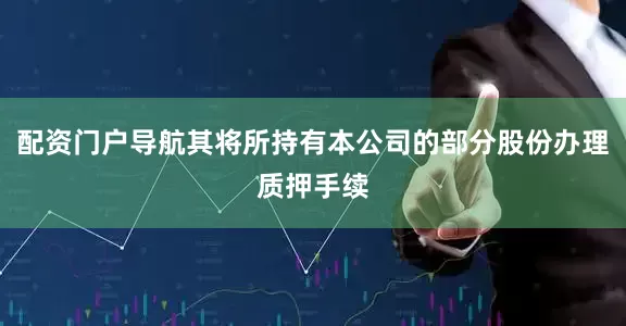 配资门户导航其将所持有本公司的部分股份办理质押手续