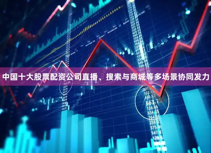 中国十大股票配资公司直播、搜索与商城等多场景协同发力