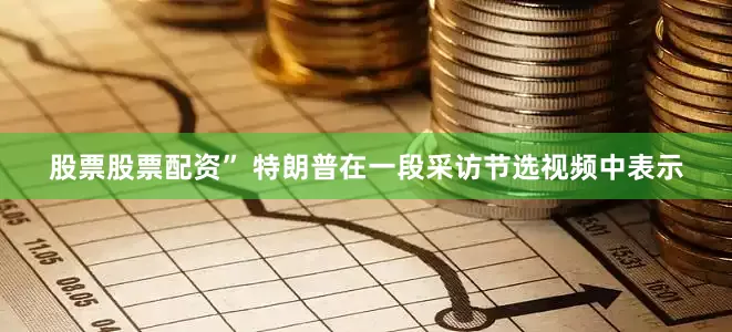 股票股票配资” 特朗普在一段采访节选视频中表示