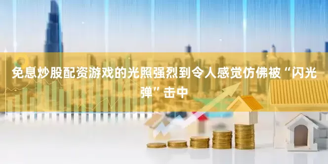 免息炒股配资游戏的光照强烈到令人感觉仿佛被“闪光弹”击中