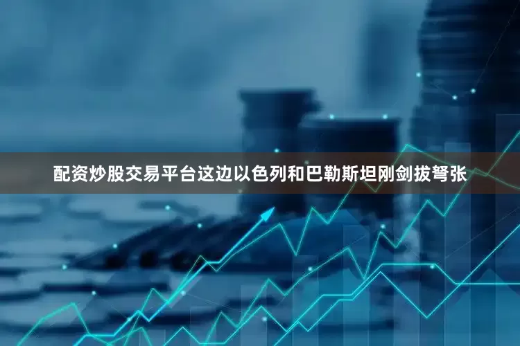 配资炒股交易平台这边以色列和巴勒斯坦刚剑拔弩张