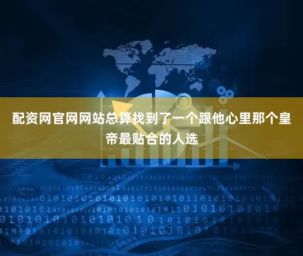 配资网官网网站总算找到了一个跟他心里那个皇帝最贴合的人选