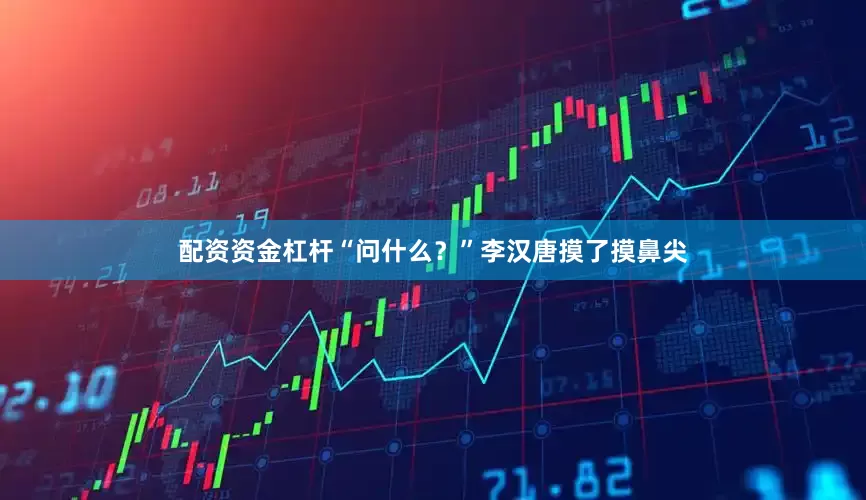 配资资金杠杆“问什么?”李汉唐摸了摸鼻尖
