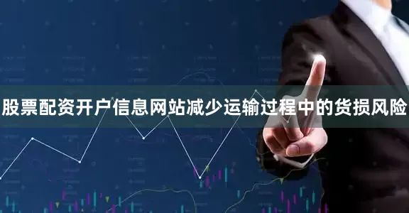 股票配资开户信息网站减少运输过程中的货损风险
