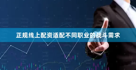 正规线上配资适配不同职业的战斗需求