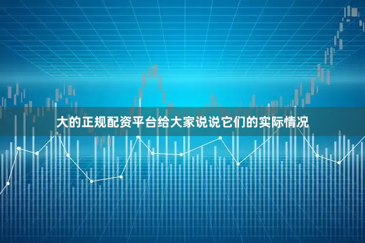 大的正规配资平台给大家说说它们的实际情况