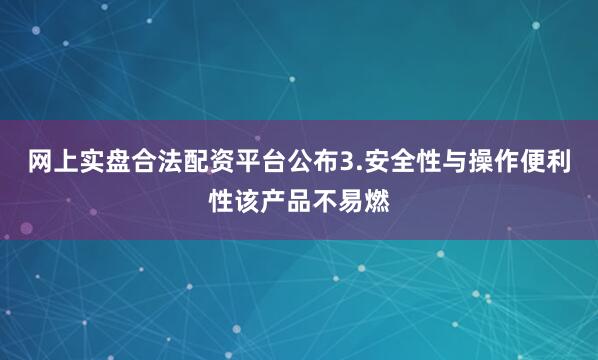网上实盘合法配资平台公布3.安全性与操作便利性该产品不易燃