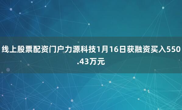 线上股票配资门户力源科技1月16日获融资买入550.43万元
