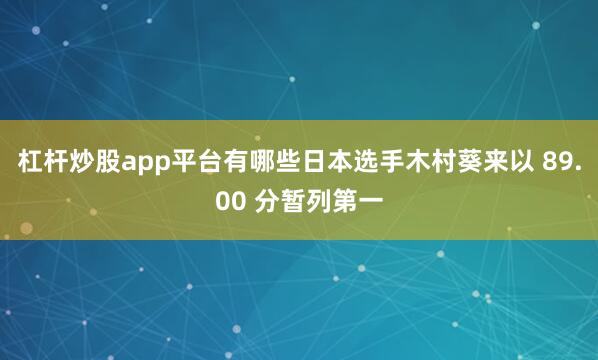 杠杆炒股app平台有哪些日本选手木村葵来以 89.00 分暂列第一