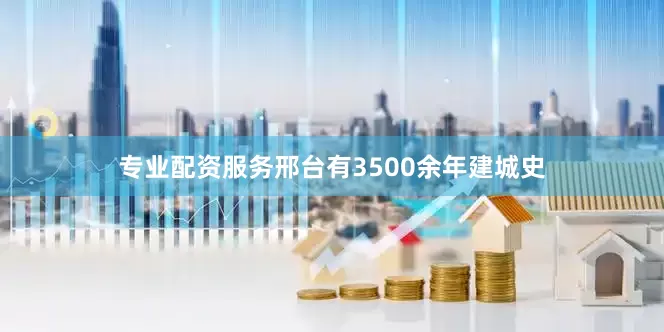 专业配资服务邢台有3500余年建城史