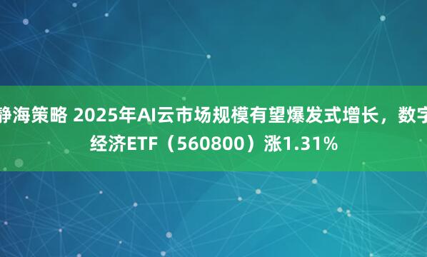 静海策略 2025年AI云市场规模有望爆发式增长，数字经济ETF（560800）涨1.31%
