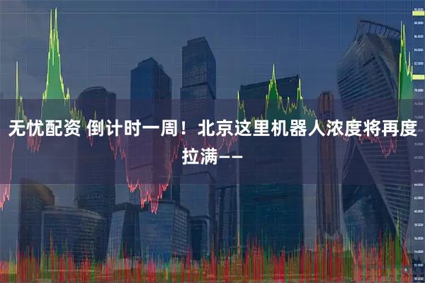 无忧配资 倒计时一周！北京这里机器人浓度将再度拉满——
