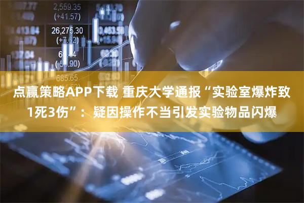 点赢策略APP下载 重庆大学通报“实验室爆炸致1死3伤”：疑因操作不当引发实验物品闪爆