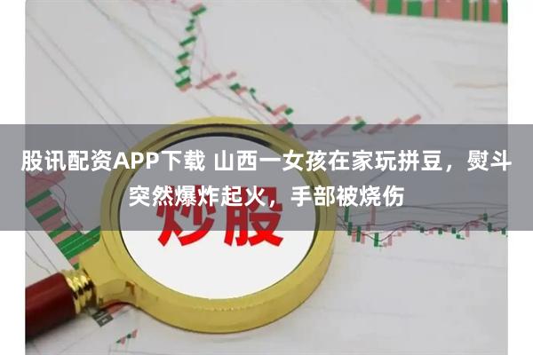 股讯配资APP下载 山西一女孩在家玩拼豆，熨斗突然爆炸起火，手部被烧伤
